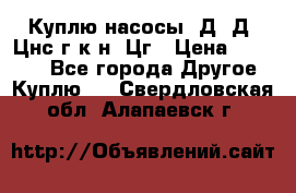 Куплю насосы 1Д, Д, Цнс(г,к,н) Цг › Цена ­ 10 000 - Все города Другое » Куплю   . Свердловская обл.,Алапаевск г.